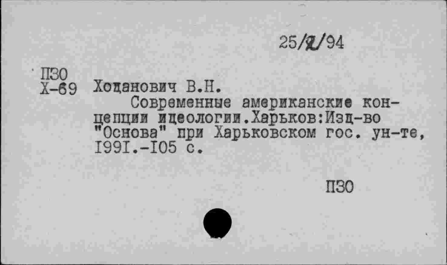 ﻿25/2/94
Х-69 Ходанович В.Н.
Современные американские концепции идеологии.Харьков:Изд-во "Основа" при Харьковском гос. ун-те, 1991.-105 с.
ПЗО